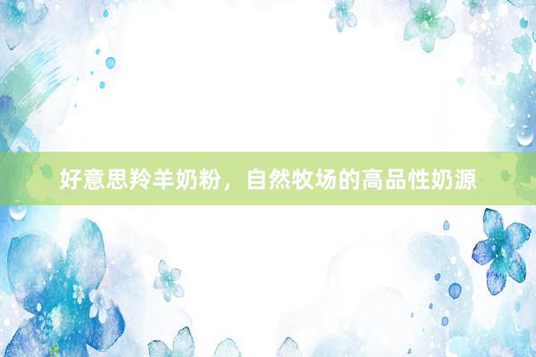 好意思羚羊奶粉，自然牧场的高品性奶源
