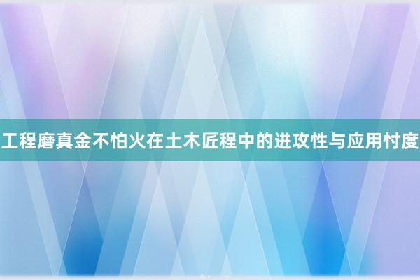 工程磨真金不怕火在土木匠程中的进攻性与应用忖度
