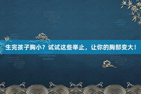 生完孩子胸小？试试这些举止，让你的胸部变大！