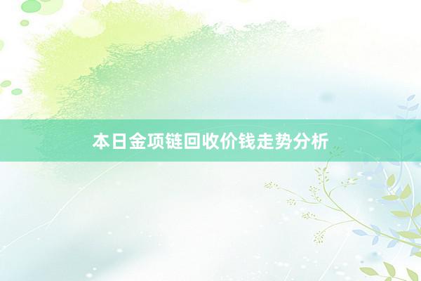 本日金项链回收价钱走势分析