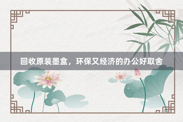 回收原装墨盒，环保又经济的办公好取舍