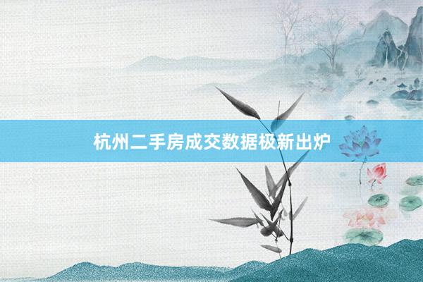 杭州二手房成交数据极新出炉