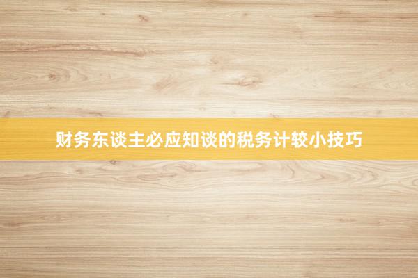 财务东谈主必应知谈的税务计较小技巧