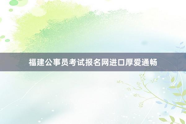 福建公事员考试报名网进口厚爱通畅
