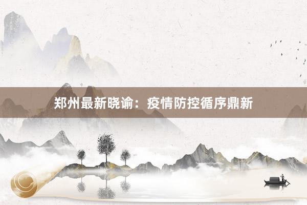 郑州最新晓谕：疫情防控循序鼎新