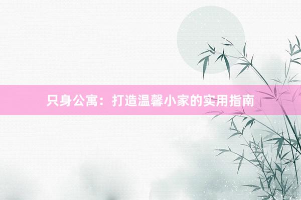 只身公寓：打造温馨小家的实用指南