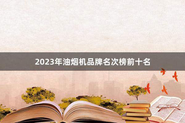 2023年油烟机品牌名次榜前十名