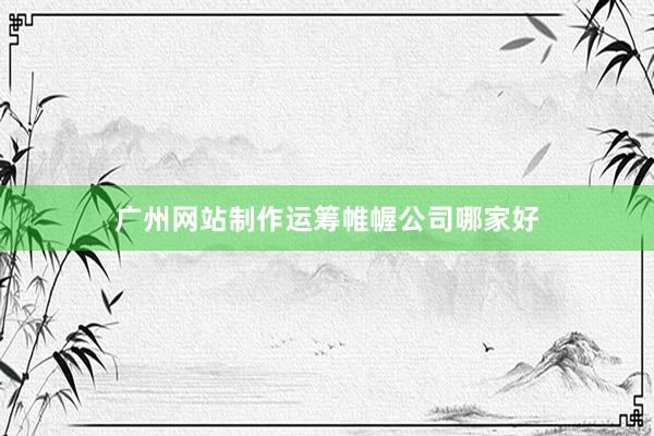 广州网站制作运筹帷幄公司哪家好