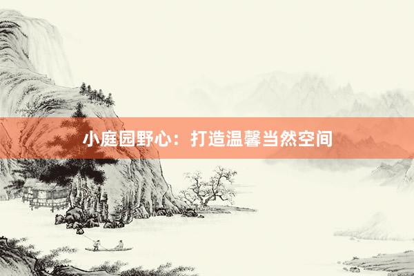 小庭园野心：打造温馨当然空间