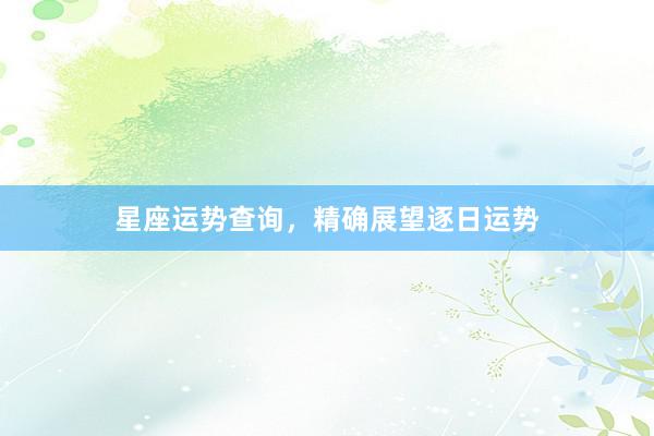 星座运势查询，精确展望逐日运势