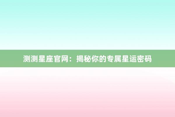 测测星座官网：揭秘你的专属星运密码