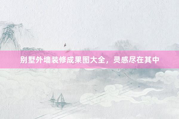 别墅外墙装修成果图大全，灵感尽在其中