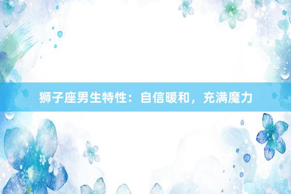 狮子座男生特性：自信暖和，充满魔力