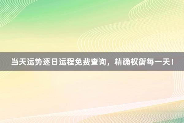 当天运势逐日运程免费查询，精确权衡每一天！