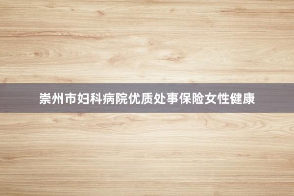 崇州市妇科病院优质处事保险女性健康