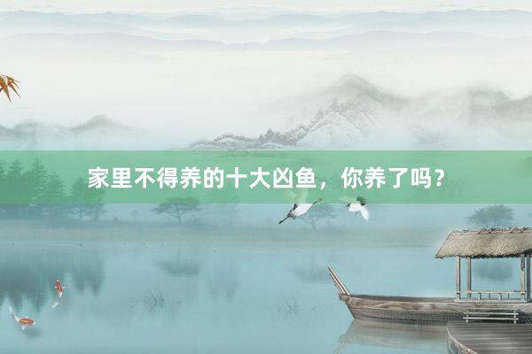 家里不得养的十大凶鱼，你养了吗？