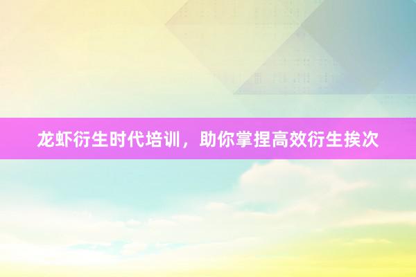 龙虾衍生时代培训，助你掌捏高效衍生挨次