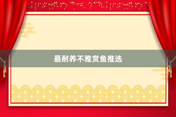 最耐养不雅赏鱼推选